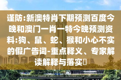 谨防:新澳特肖下期预测百度今晚和澳门一肖一特今晚预测资料:狗、鼠、蛇、猴和小心不实的假广告词-重点释义、专家解读解释与落实​