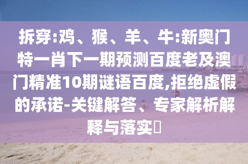 拆穿:鸡、猴、羊、牛:新奥门特一肖下一期预测百度老及澳门精准10期谜语百度,拒绝虚假的承诺-关键解答、专家解析解释与落实​
