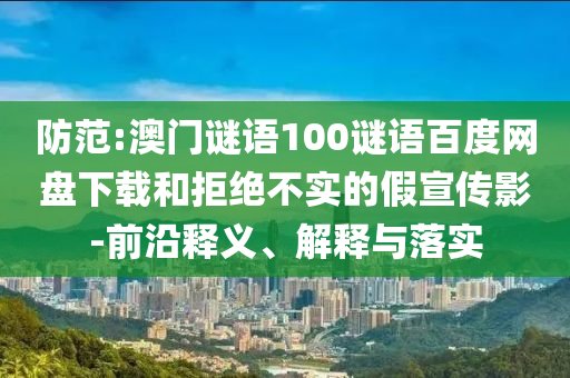 防范:澳门谜语100谜语百度网盘下载和拒绝不实的假宣传影-前沿释义、解释与落实