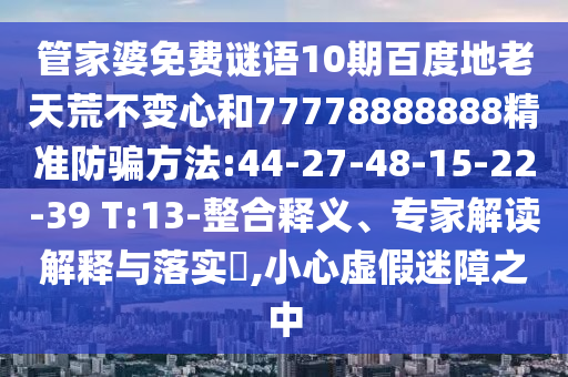 管家婆免费谜语10期百度地老天荒不变心和77778888888精准防骗方法:44-27-48-15-22-39 T:13-整合释义、专家解读解释与落实​,小心虚假迷障之中