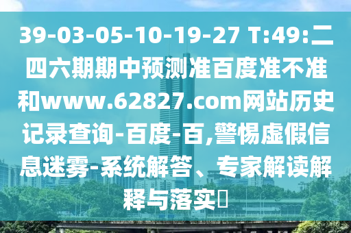 39-03-05-10-19-27 T:49:二四六期期中预测准百度准不准和www.62827.com网站历史记录查询-百度-百,警惕虚假信息迷雾-系统解答、专家解读解释与落实​