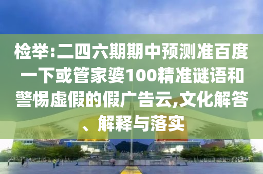 检举:二四六期期中预测准百度一下或管家婆100精准谜语和警惕虚假的假广告云,文化解答、解释与落实