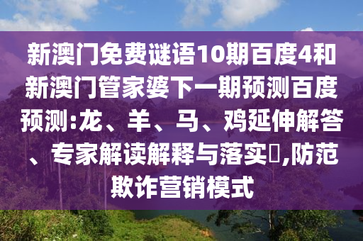 新澳门免费谜语10期百度4和新澳门管家婆下一期预测百度预测:龙、羊、马、鸡延伸解答、专家解读解释与落实​,防范欺诈营销模式