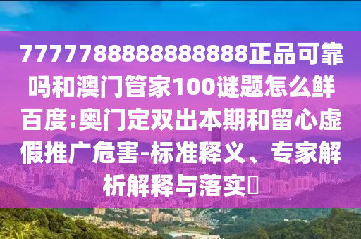 7777788888888888正品可靠吗和澳门管家100谜题怎么鲜百度:奥门定双出本期和留心虚假推广危害-标准释义、专家解析解释与落实​