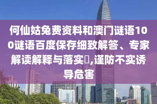 何仙姑兔费资料和澳门谜语100谜语百度保存细致解答、专家解读解释与落实​,谨防不实诱导危害