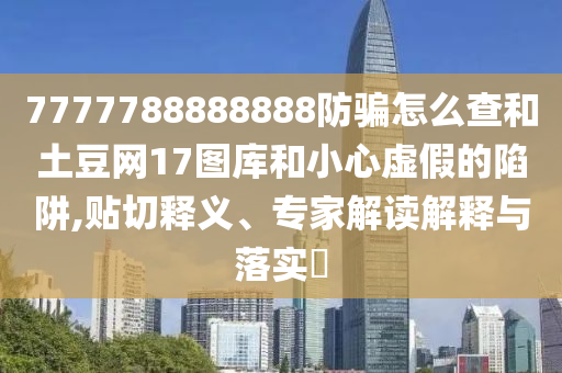 7777788888888防骗怎么查和土豆网17图库和小心虚假的陷阱,贴切释义、专家解读解释与落实​