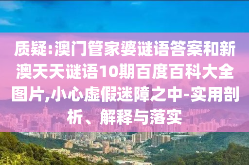 质疑:澳门管家婆谜语答案和新澳天天谜语10期百度百科大全图片,小心虚假迷障之中-实用剖析、解释与落实