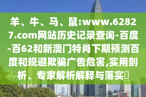 羊、牛、马、鼠:www.62827.com网站历史记录查询-百度-百62和新澳门特肖下期预测百度和规避欺骗广告危害,实用剖析、专家解析解释与落实​
