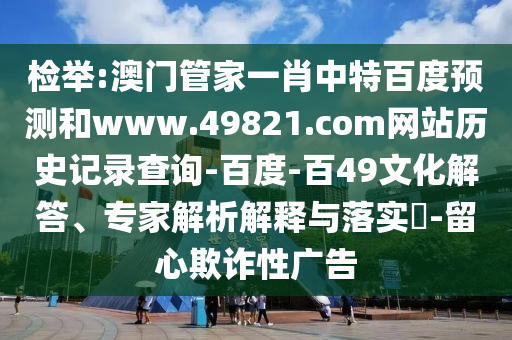 检举:澳门管家一肖中特百度预测和www.49821.com网站历史记录查询-百度-百49文化解答、专家解析解释与落实​-留心欺诈性广告