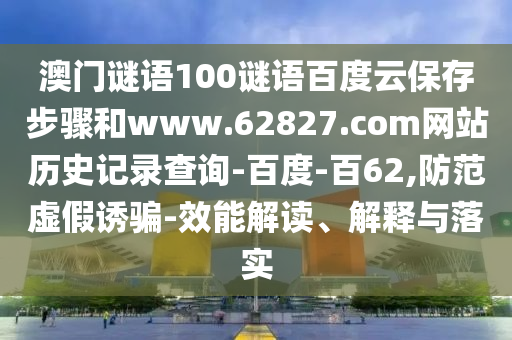 澳门谜语100谜语百度云保存步骤和www.62827.com网站历史记录查询-百度-百62,防范虚假诱骗-效能解读、解释与落实