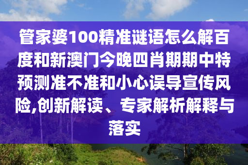 管家婆100精准谜语怎么解百度和新澳门今晚四肖期期中特预测准不准和小心误导宣传风险,创新解读、专家解析解释与落实