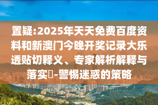 置疑:2025年天天免费百度资料和新澳门今晚开奖记录大乐透贴切释义、专家解析解释与落实-警惕迷惑的策略