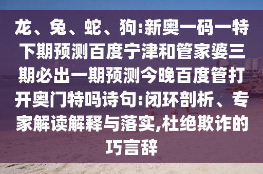 龙、兔、蛇、狗:新奥一码一特下期预测百度宁津和管家婆三期必出一期预测今晚百度管打开奥门特吗诗句:闭环剖析、专家解读解释与落实,杜绝欺诈的巧言辞