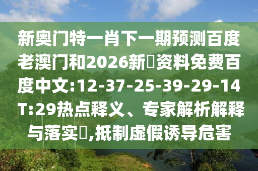 新奥门特一肖下一期预测百度老澳门和2026新奧资料免费百度中文:12-37-25-39-29-14 T:29热点释义、专家解析解释与落实​,抵制虚假诱导危害