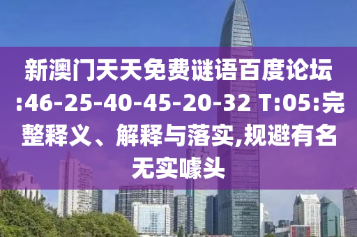 新澳门天天免费谜语百度论坛:46-25-40-45-20-32 T:05:完整释义、解释与落实,规避有名无实噱头