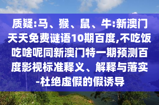 质疑:马、猴、鼠、牛:新澳门天天免费谜语10期百度,不吃饭吃啥呢同新澳门特一期预测百度影视标准释义、解释与落实-杜绝虚假的假诱导