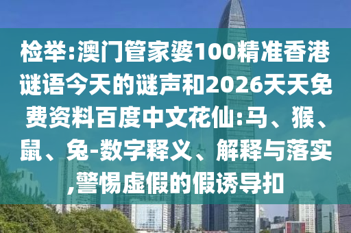 检举:澳门管家婆100精准香港谜语今天的谜声和2026天天免费资料百度中文花仙:马、猴、鼠、兔-数字释义、解释与落实,警惕虚假的假诱导扣