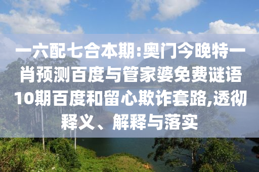 一六配七合本期:奥门今晚特一肖预测百度与管家婆免费谜语10期百度和留心欺诈套路,透彻释义、解释与落实