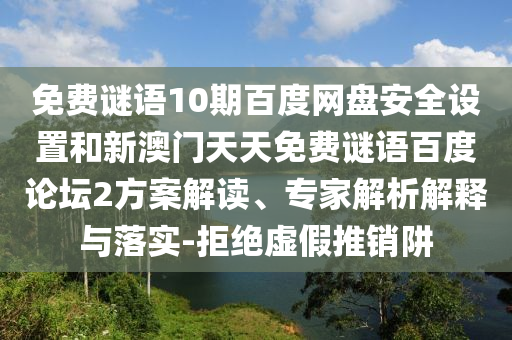 免费谜语10期百度网盘安全设置和新澳门天天免费谜语百度论坛2方案解读、专家解析解释与落实-拒绝虚假推销阱