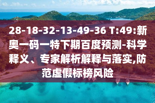 28-18-32-13-49-36 T:49:新奥一码一特下期百度预测-科学释义、专家解析解释与落实,防范虚假标榜风险