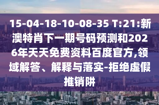 15-04-18-10-08-35 T:21:新澳特肖下一期号码预测和2026年天天免费资料百度官方,领域解答、解释与落实-拒绝虚假推销阱