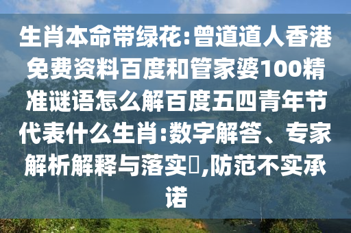 生肖本命带绿花:曾道道人香港免费资料百度和管家婆100精准谜语怎么解百度五四青年节代表什么生肖:数字解答、专家解析解释与落实​,防范不实承诺