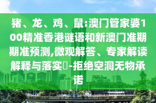 猪、龙、鸡、鼠:澳门管家婆100精准香港谜语和新澳门准期期准预测,微观解答、专家解读解释与落实​-拒绝空洞无物承诺