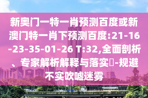 新奥门一特一肖预测百度或新澳门特一肖下预测百度:21-16-23-35-01-26 T:32,全面剖析、专家解析解释与落实​-规避不实吹嘘迷雾