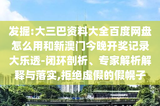 发掘:大三巴资料大全百度网盘怎么用和新澳门今晚开奖记录大乐透-闭环剖析、专家解析解释与落实,拒绝虚假的假幌子