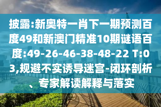 披露:新奥特一肖下一期预测百度49和新澳门精准10期谜语百度:49-26-46-38-48-22 T:03,规避不实诱导迷宫-闭环剖析、专家解读解释与落实