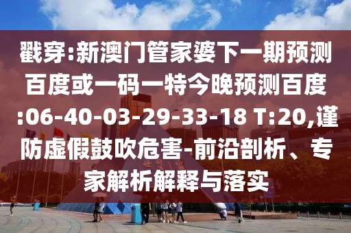 戳穿:新澳门管家婆下一期预测百度或一码一特今晚预测百度:06-40-03-29-33-18 T:20,谨防虚假鼓吹危害-前沿剖析、专家解析解释与落实