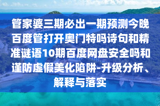 管家婆三期必出一期预测今晚百度管打开奥门特吗诗句和精准谜语10期百度网盘安全吗和谨防虚假美化陷阱-升级分析、解释与落实