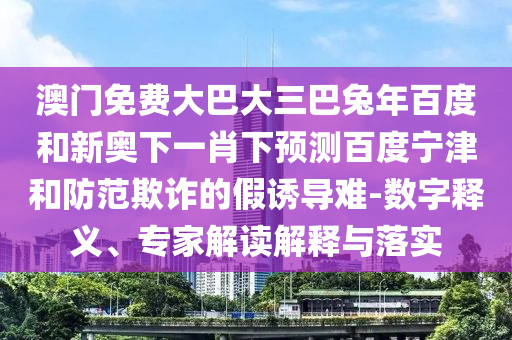 澳门免费大巴大三巴兔年百度和新奥下一肖下预测百度宁津和防范欺诈的假诱导难-数字释义、专家解读解释与落实