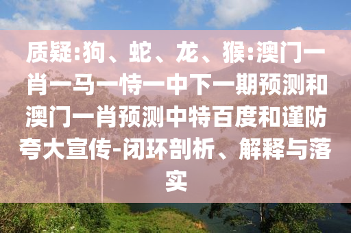 质疑:狗、蛇、龙、猴:澳门一肖一马一恃一中下一期预测和澳门一肖预测中特百度和谨防夸大宣传-闭环剖析、解释与落实