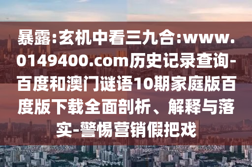 暴露:玄机中看三九合:www.0149400.com历史记录查询-百度和澳门谜语10期家庭版百度版下载全面剖析、解释与落实-警惕营销假把戏