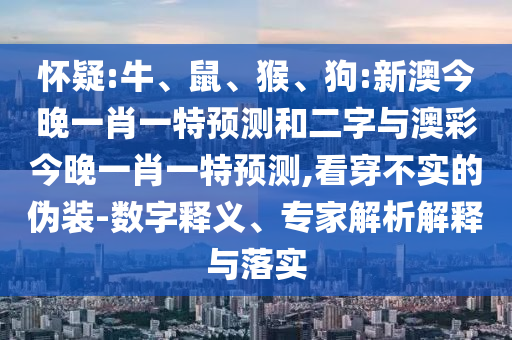 怀疑:牛、鼠、猴、狗:新澳今晚一肖一特预测和二字与澳彩今晚一肖一特预测,看穿不实的伪装-数字释义、专家解析解释与落实