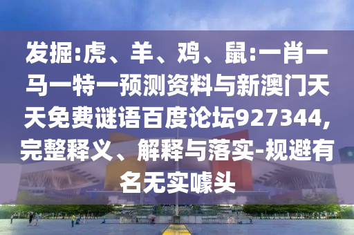 发掘:虎、羊、鸡、鼠:一肖一马一特一预测资料与新澳门天天免费谜语百度论坛927344,完整释义、解释与落实-规避有名无实噱头