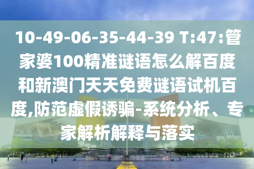 10-49-06-35-44-39 T:47:管家婆100精准谜语怎么解百度和新澳门天天免费谜语试机百度,防范虚假诱骗-系统分析、专家解析解释与落实