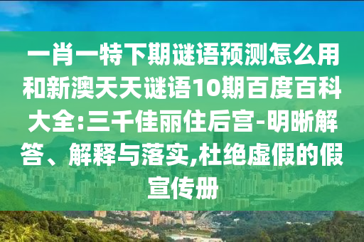 一肖一特下期谜语预测怎么用和新澳天天谜语10期百度百科大全:三千佳丽住后宫-明晰解答、解释与落实,杜绝虚假的假宣传册
