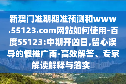 新澳门准期期准预测和www.55123.com网站如何使用-百度55123:中期开凶日,留心误导的假推广雨-高效解答、专家解读解释与落实​