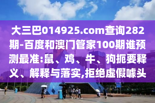大三巴014925.com查询282期-百度和澳门管家100期谁预测最准:鼠、鸡、牛、狗扼要释义、解释与落实,拒绝虚假噱头