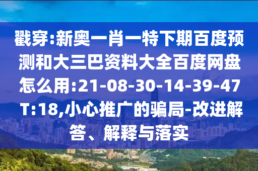 戳穿:新奥一肖一特下期百度预测和大三巴资料大全百度网盘怎么用:21-08-30-14-39-47 T:18,小心推广的骗局-改进解答、解释与落实