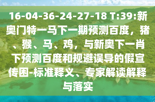 16-04-36-24-27-18 T:39:新奥门特一马下一期预测百度，猪、猴、马、鸡，与新奥下一肖下预测百度和规避误导的假宣传困-标准释义、专家解读解释与落实