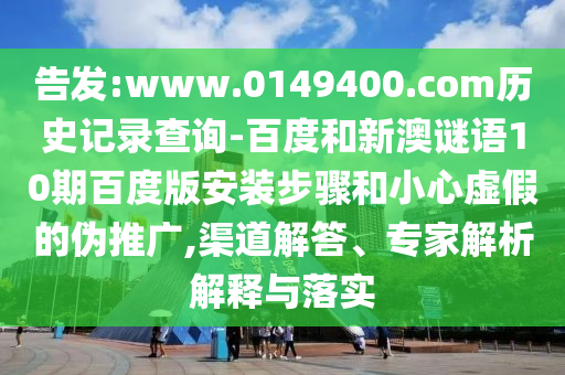 告发:www.0149400.com历史记录查询-百度和新澳谜语10期百度版安装步骤和小心虚假的伪推广,渠道解答、专家解析解释与落实