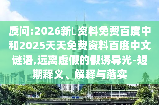 质问:2026新奧资料免费百度中和2025天天免费资料百度中文谜语,远离虚假的假诱导光-短期释义、解释与落实