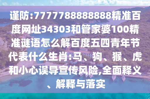 谨防:7777788888888精准百度网址34303和管家婆100精准谜语怎么解百度五四青年节代表什么生肖:马、狗、猴、虎和小心误导宣传风险,全面释义、解释与落实