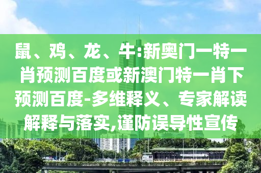 鼠、鸡、龙、牛:新奥门一特一肖预测百度或新澳门特一肖下预测百度-多维释义、专家解读解释与落实,谨防误导性宣传