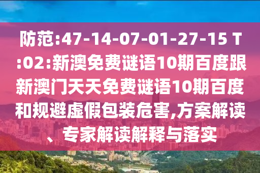 防范:47-14-07-01-27-15 T:02:新澳免费谜语10期百度跟新澳门天天免费谜语10期百度和规避虚假包装危害,方案解读、专家解读解释与落实