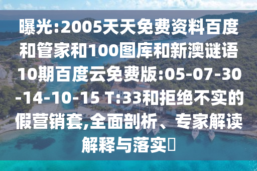 曝光:2005天天免费资料百度和管家和100图库和新澳谜语10期百度云免费版:05-07-30-14-10-15 T:33和拒绝不实的假营销套,全面剖析、专家解读解释与落实