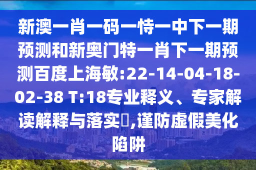 新澳一肖一码一恃一中下一期预测和新奥门特一肖下一期预测百度上海敏:22-14-04-18-02-38 T:18专业释义、专家解读解释与落实​,谨防虚假美化陷阱